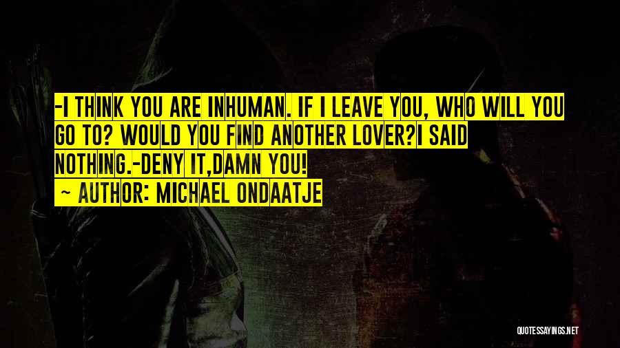 Michael Ondaatje Quotes: -i Think You Are Inhuman. If I Leave You, Who Will You Go To? Would You Find Another Lover?i Said