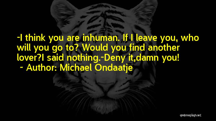 Michael Ondaatje Quotes: -i Think You Are Inhuman. If I Leave You, Who Will You Go To? Would You Find Another Lover?i Said