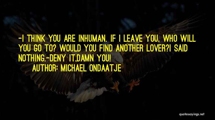 Michael Ondaatje Quotes: -i Think You Are Inhuman. If I Leave You, Who Will You Go To? Would You Find Another Lover?i Said