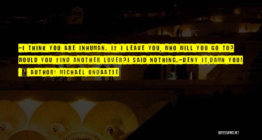 Michael Ondaatje Quotes: -i Think You Are Inhuman. If I Leave You, Who Will You Go To? Would You Find Another Lover?i Said