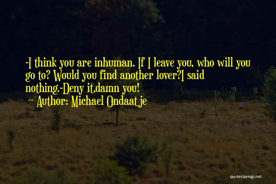 Michael Ondaatje Quotes: -i Think You Are Inhuman. If I Leave You, Who Will You Go To? Would You Find Another Lover?i Said