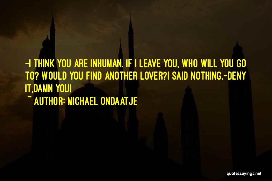 Michael Ondaatje Quotes: -i Think You Are Inhuman. If I Leave You, Who Will You Go To? Would You Find Another Lover?i Said