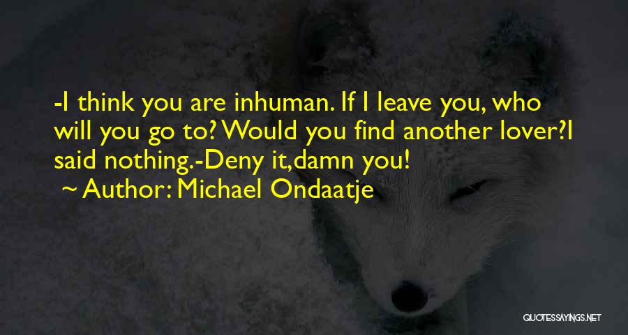 Michael Ondaatje Quotes: -i Think You Are Inhuman. If I Leave You, Who Will You Go To? Would You Find Another Lover?i Said