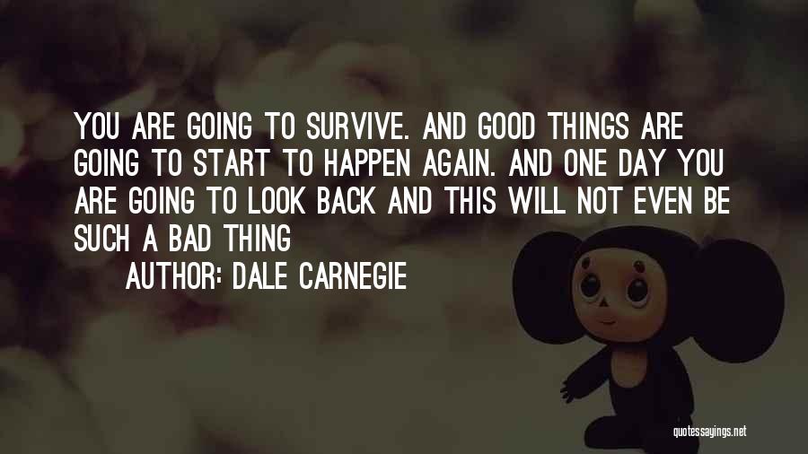 Dale Carnegie Quotes: You Are Going To Survive. And Good Things Are Going To Start To Happen Again. And One Day You Are