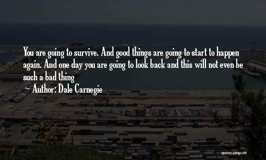 Dale Carnegie Quotes: You Are Going To Survive. And Good Things Are Going To Start To Happen Again. And One Day You Are