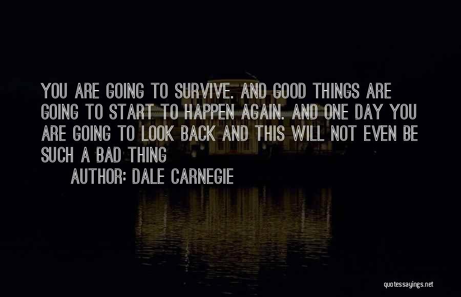 Dale Carnegie Quotes: You Are Going To Survive. And Good Things Are Going To Start To Happen Again. And One Day You Are