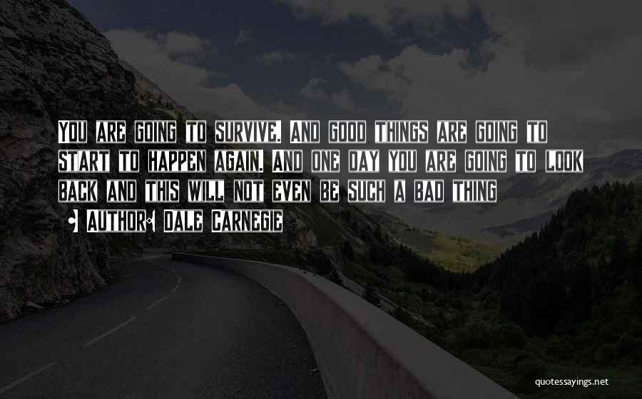 Dale Carnegie Quotes: You Are Going To Survive. And Good Things Are Going To Start To Happen Again. And One Day You Are