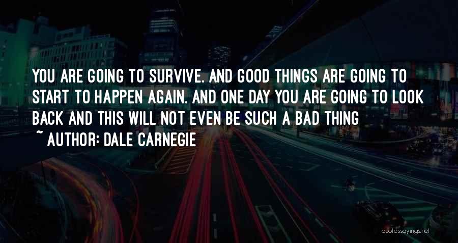 Dale Carnegie Quotes: You Are Going To Survive. And Good Things Are Going To Start To Happen Again. And One Day You Are