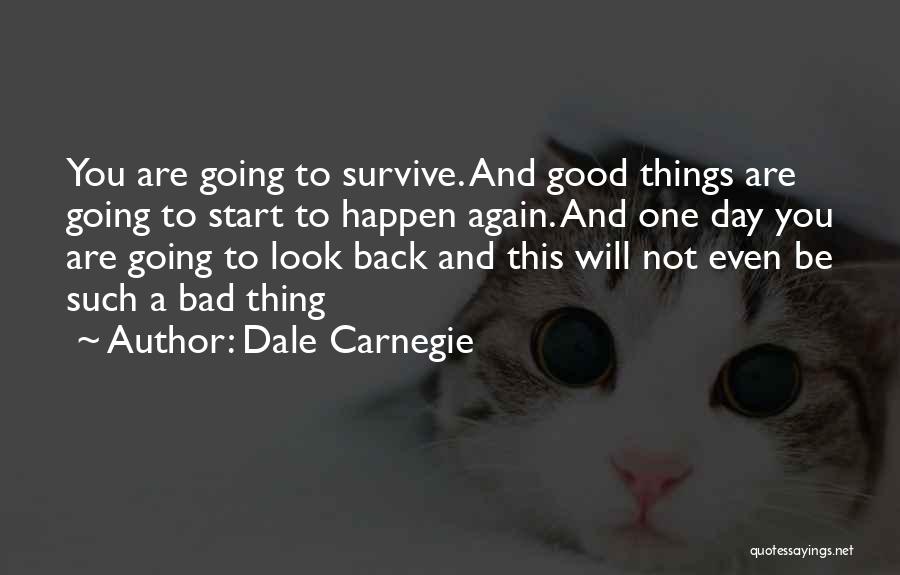 Dale Carnegie Quotes: You Are Going To Survive. And Good Things Are Going To Start To Happen Again. And One Day You Are