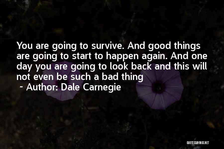 Dale Carnegie Quotes: You Are Going To Survive. And Good Things Are Going To Start To Happen Again. And One Day You Are