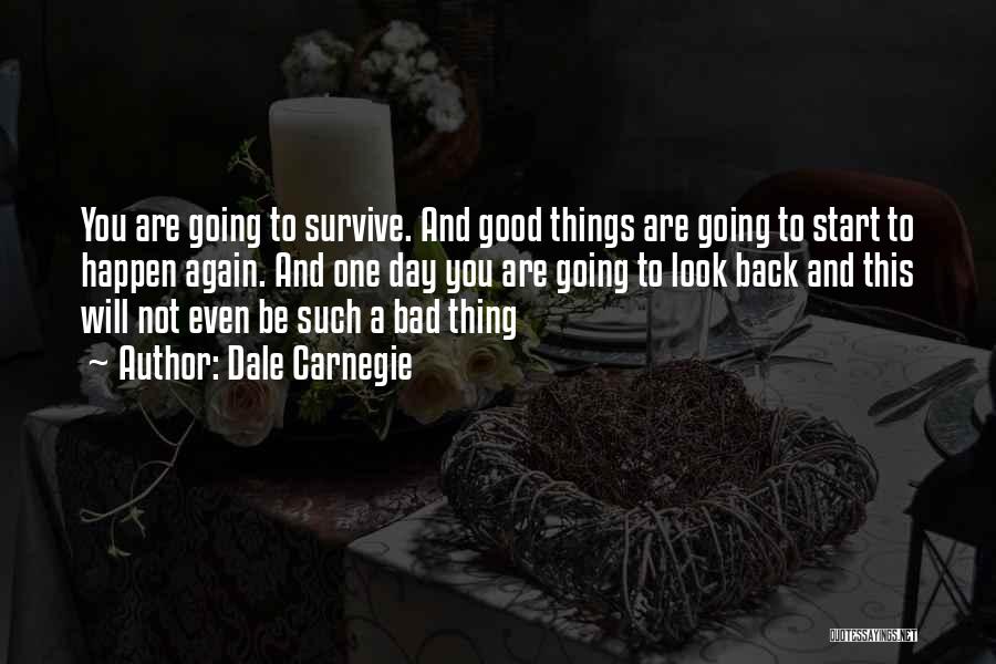 Dale Carnegie Quotes: You Are Going To Survive. And Good Things Are Going To Start To Happen Again. And One Day You Are