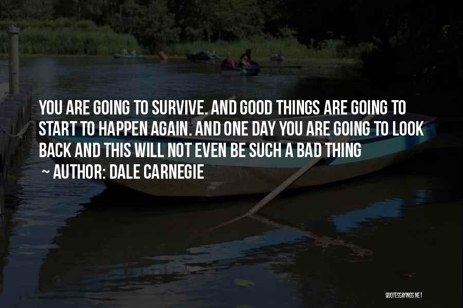 Dale Carnegie Quotes: You Are Going To Survive. And Good Things Are Going To Start To Happen Again. And One Day You Are