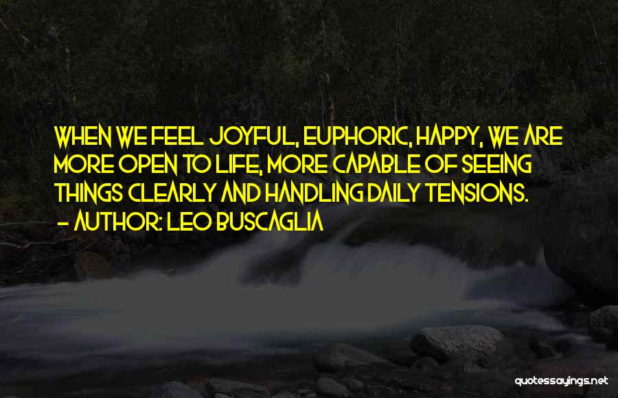 Leo Buscaglia Quotes: When We Feel Joyful, Euphoric, Happy, We Are More Open To Life, More Capable Of Seeing Things Clearly And Handling