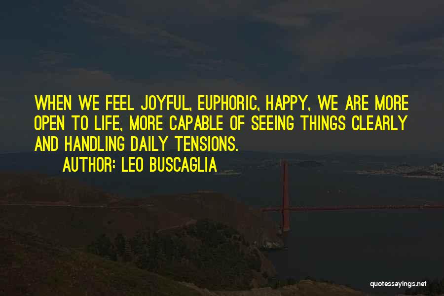 Leo Buscaglia Quotes: When We Feel Joyful, Euphoric, Happy, We Are More Open To Life, More Capable Of Seeing Things Clearly And Handling