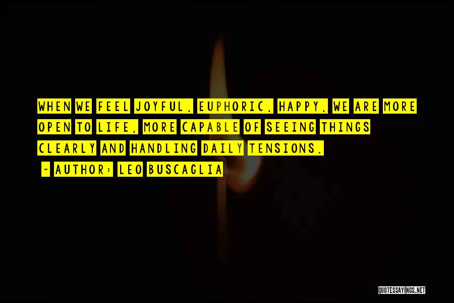 Leo Buscaglia Quotes: When We Feel Joyful, Euphoric, Happy, We Are More Open To Life, More Capable Of Seeing Things Clearly And Handling