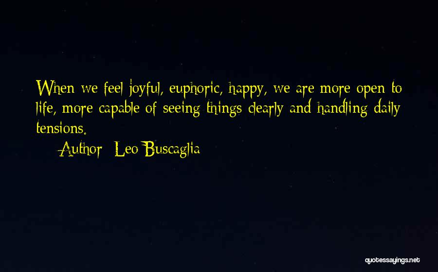 Leo Buscaglia Quotes: When We Feel Joyful, Euphoric, Happy, We Are More Open To Life, More Capable Of Seeing Things Clearly And Handling