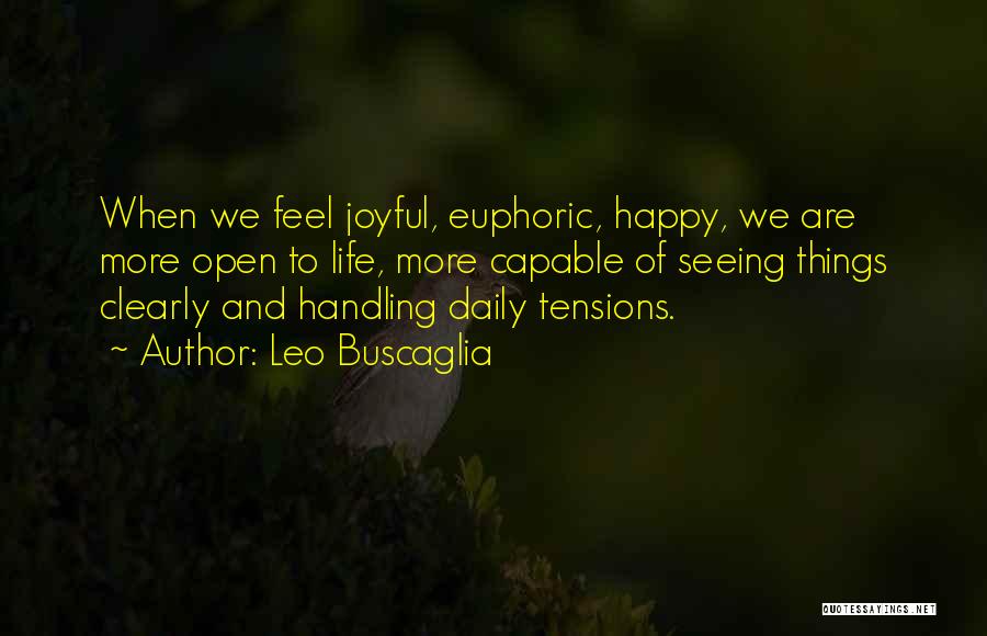 Leo Buscaglia Quotes: When We Feel Joyful, Euphoric, Happy, We Are More Open To Life, More Capable Of Seeing Things Clearly And Handling