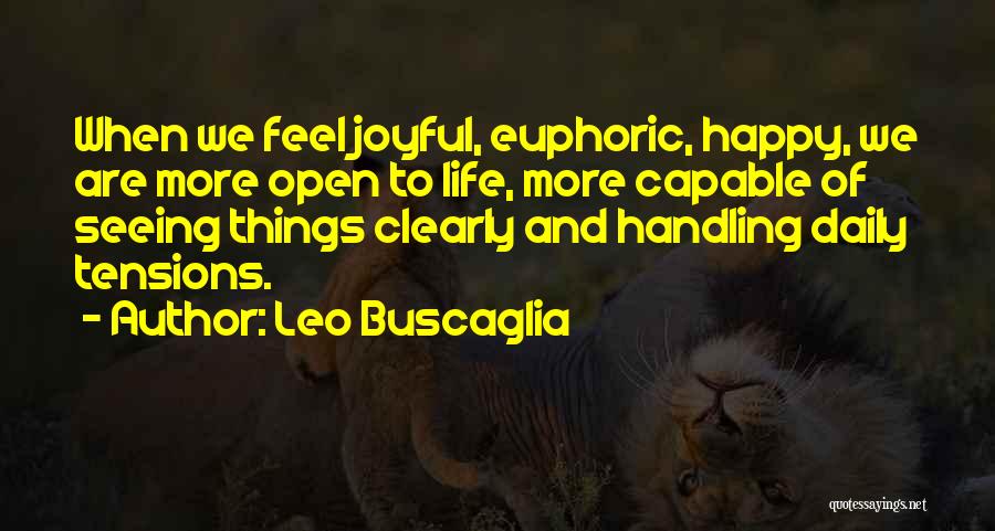 Leo Buscaglia Quotes: When We Feel Joyful, Euphoric, Happy, We Are More Open To Life, More Capable Of Seeing Things Clearly And Handling