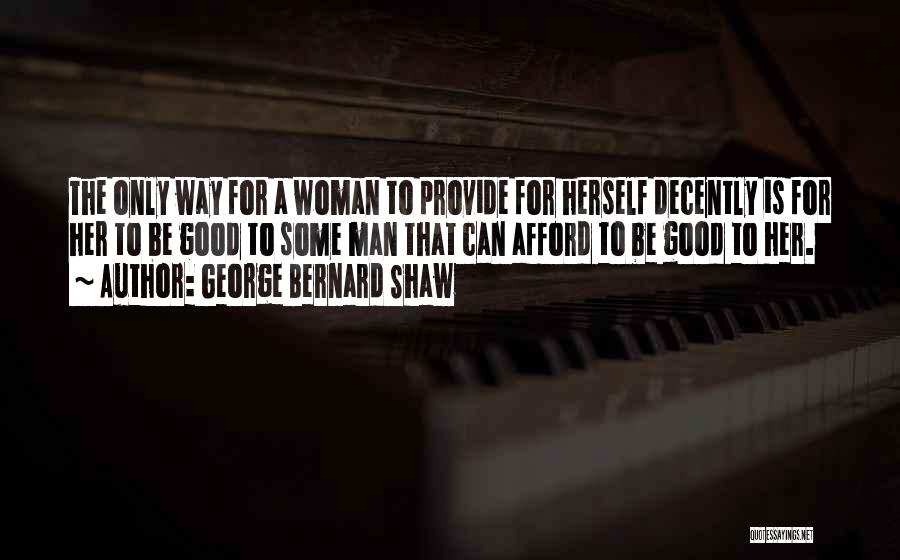 George Bernard Shaw Quotes: The Only Way For A Woman To Provide For Herself Decently Is For Her To Be Good To Some Man