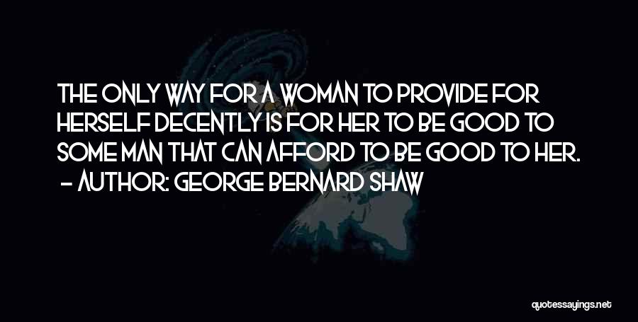 George Bernard Shaw Quotes: The Only Way For A Woman To Provide For Herself Decently Is For Her To Be Good To Some Man