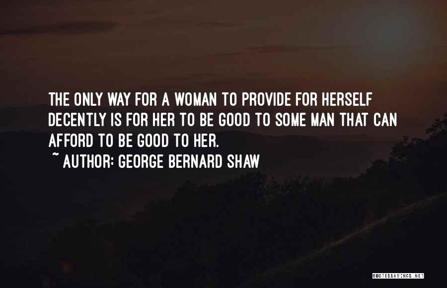 George Bernard Shaw Quotes: The Only Way For A Woman To Provide For Herself Decently Is For Her To Be Good To Some Man