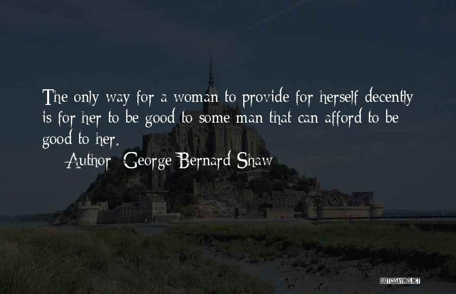 George Bernard Shaw Quotes: The Only Way For A Woman To Provide For Herself Decently Is For Her To Be Good To Some Man