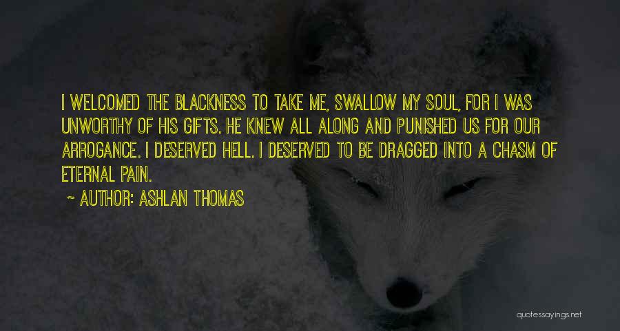 Ashlan Thomas Quotes: I Welcomed The Blackness To Take Me, Swallow My Soul, For I Was Unworthy Of His Gifts. He Knew All