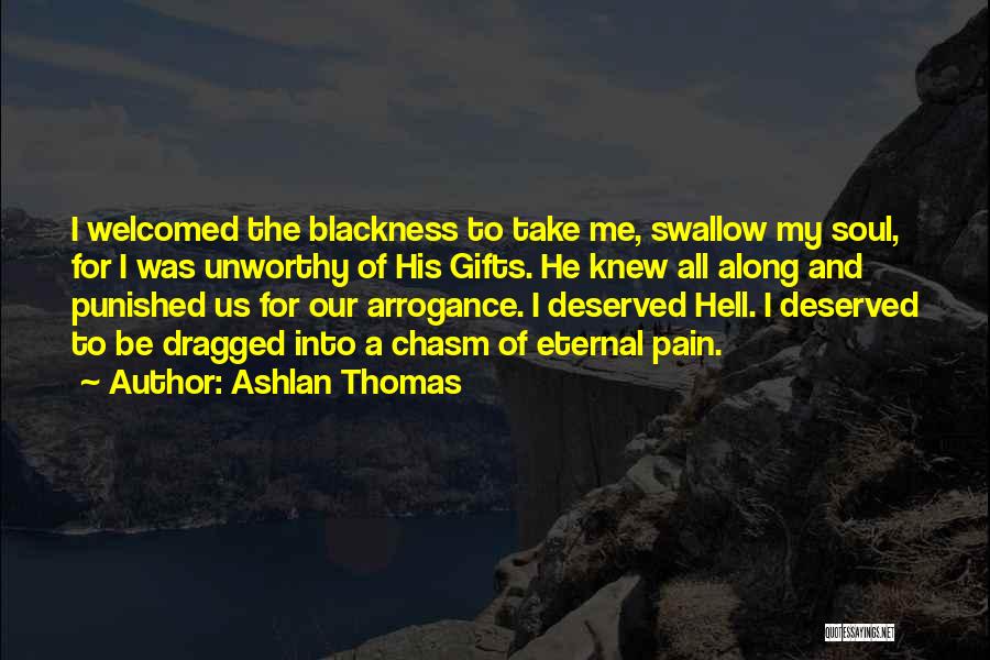 Ashlan Thomas Quotes: I Welcomed The Blackness To Take Me, Swallow My Soul, For I Was Unworthy Of His Gifts. He Knew All