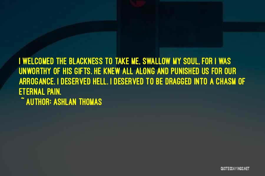 Ashlan Thomas Quotes: I Welcomed The Blackness To Take Me, Swallow My Soul, For I Was Unworthy Of His Gifts. He Knew All