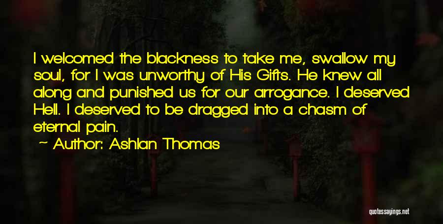 Ashlan Thomas Quotes: I Welcomed The Blackness To Take Me, Swallow My Soul, For I Was Unworthy Of His Gifts. He Knew All