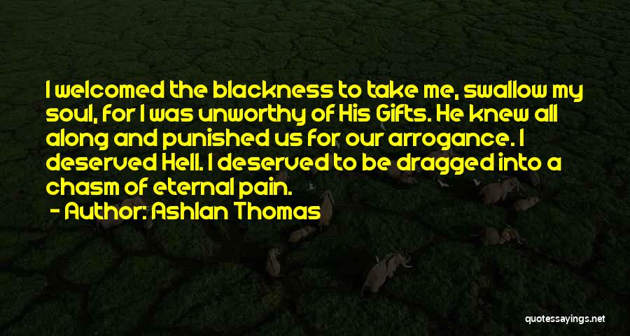 Ashlan Thomas Quotes: I Welcomed The Blackness To Take Me, Swallow My Soul, For I Was Unworthy Of His Gifts. He Knew All