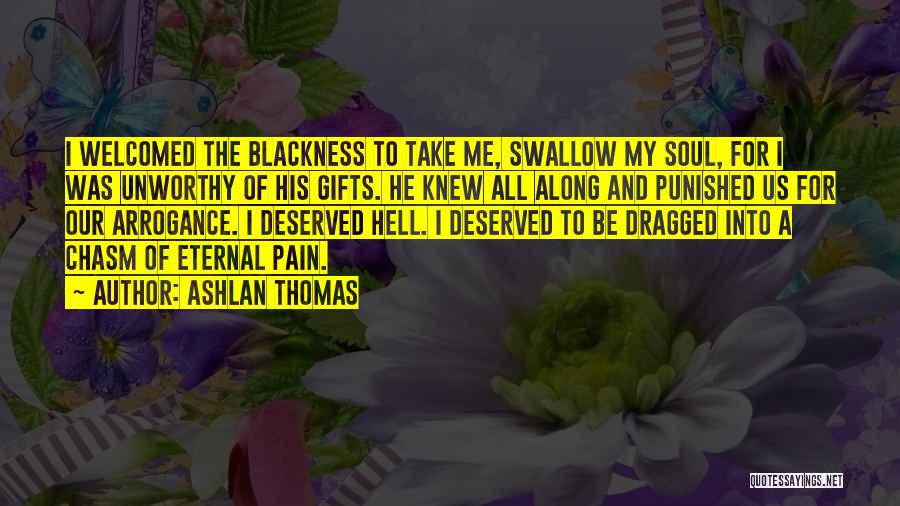 Ashlan Thomas Quotes: I Welcomed The Blackness To Take Me, Swallow My Soul, For I Was Unworthy Of His Gifts. He Knew All