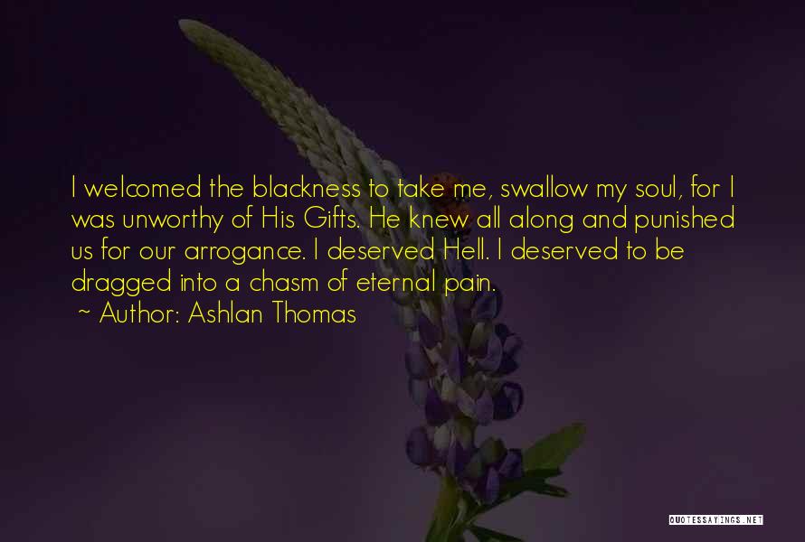 Ashlan Thomas Quotes: I Welcomed The Blackness To Take Me, Swallow My Soul, For I Was Unworthy Of His Gifts. He Knew All