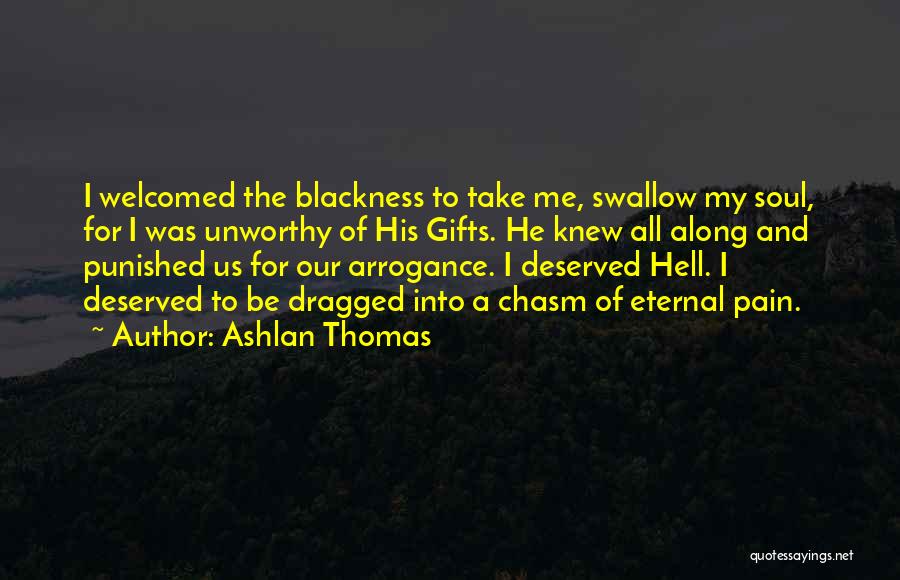 Ashlan Thomas Quotes: I Welcomed The Blackness To Take Me, Swallow My Soul, For I Was Unworthy Of His Gifts. He Knew All