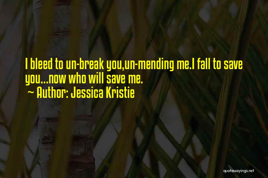 Jessica Kristie Quotes: I Bleed To Un-break You,un-mending Me.i Fall To Save You...now Who Will Save Me.