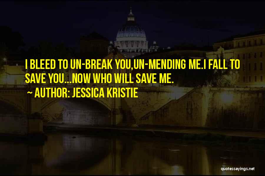 Jessica Kristie Quotes: I Bleed To Un-break You,un-mending Me.i Fall To Save You...now Who Will Save Me.