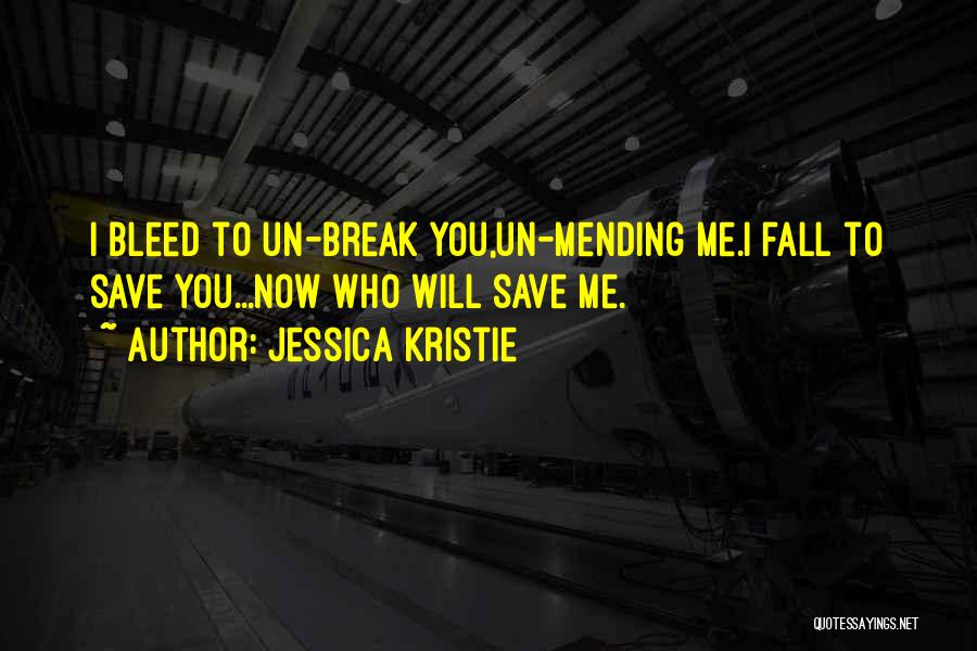 Jessica Kristie Quotes: I Bleed To Un-break You,un-mending Me.i Fall To Save You...now Who Will Save Me.