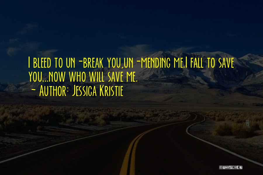 Jessica Kristie Quotes: I Bleed To Un-break You,un-mending Me.i Fall To Save You...now Who Will Save Me.