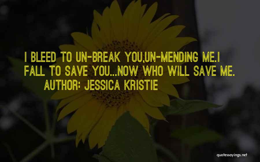 Jessica Kristie Quotes: I Bleed To Un-break You,un-mending Me.i Fall To Save You...now Who Will Save Me.