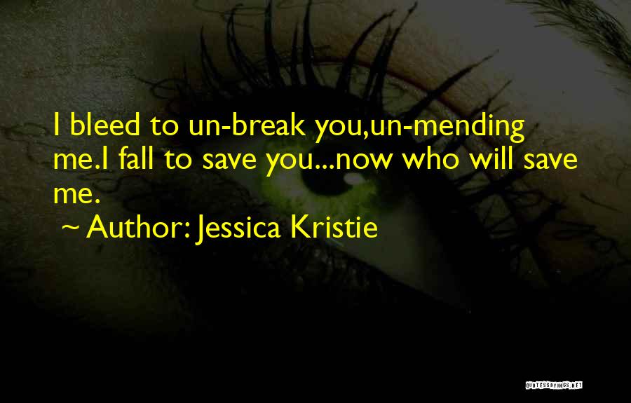 Jessica Kristie Quotes: I Bleed To Un-break You,un-mending Me.i Fall To Save You...now Who Will Save Me.