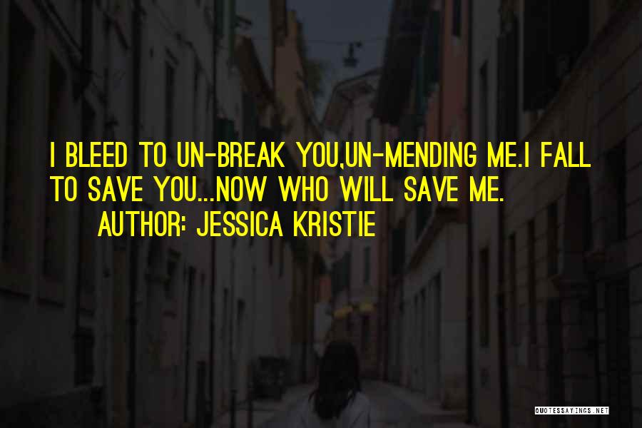 Jessica Kristie Quotes: I Bleed To Un-break You,un-mending Me.i Fall To Save You...now Who Will Save Me.