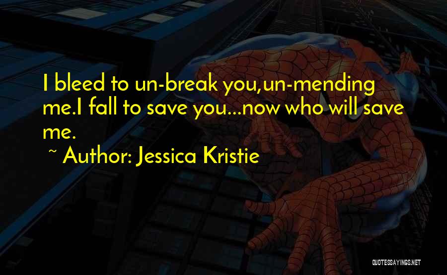 Jessica Kristie Quotes: I Bleed To Un-break You,un-mending Me.i Fall To Save You...now Who Will Save Me.