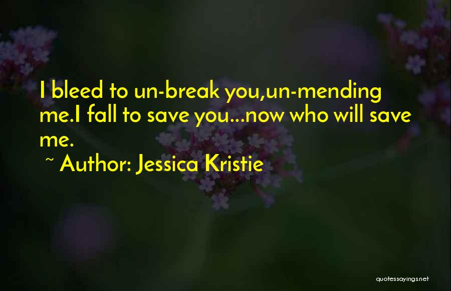Jessica Kristie Quotes: I Bleed To Un-break You,un-mending Me.i Fall To Save You...now Who Will Save Me.
