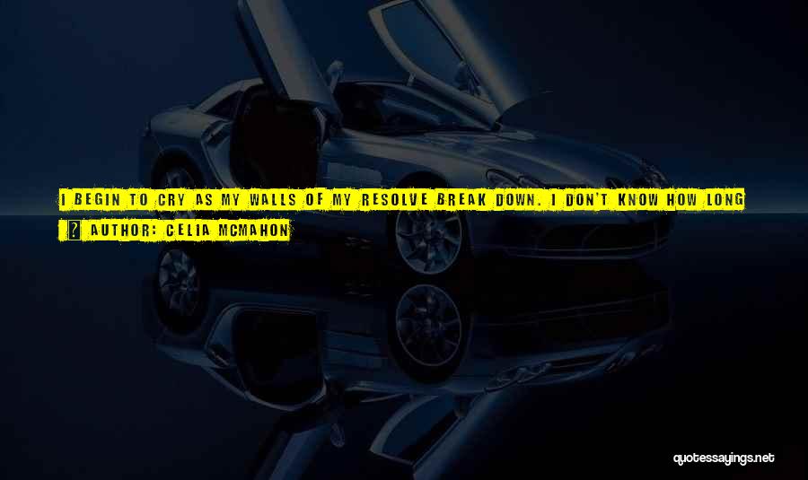 Celia Mcmahon Quotes: I Begin To Cry As My Walls Of My Resolve Break Down. I Don't Know How Long I Can Hold