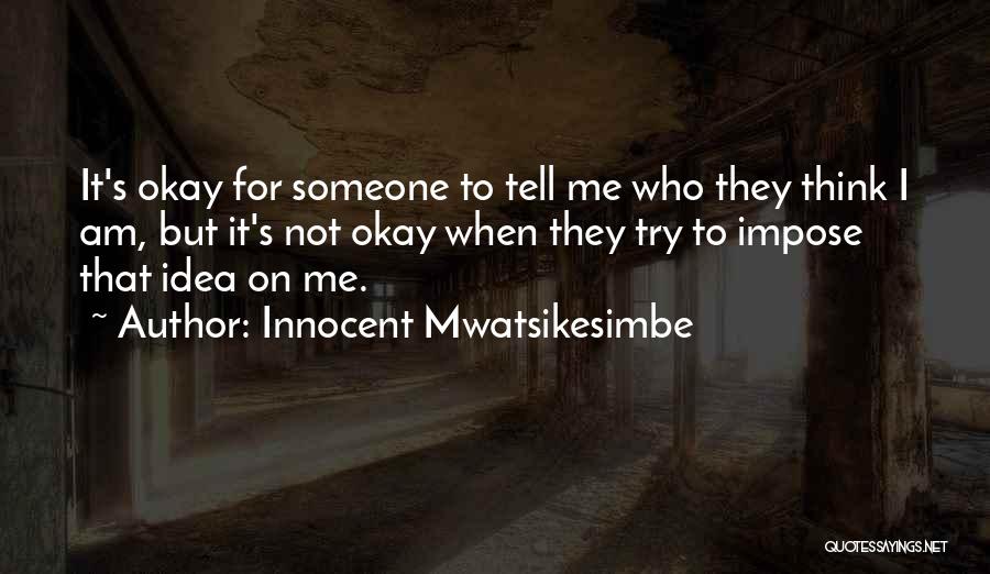 Innocent Mwatsikesimbe Quotes: It's Okay For Someone To Tell Me Who They Think I Am, But It's Not Okay When They Try To