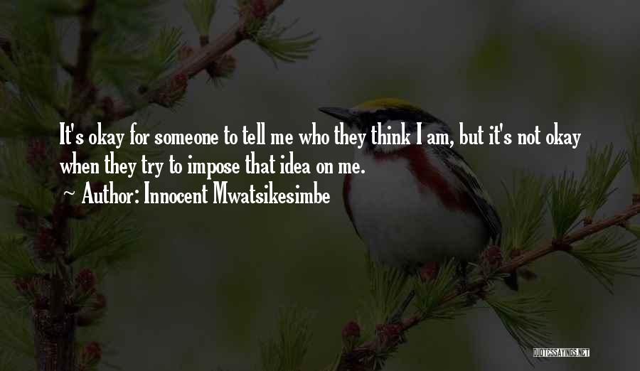 Innocent Mwatsikesimbe Quotes: It's Okay For Someone To Tell Me Who They Think I Am, But It's Not Okay When They Try To