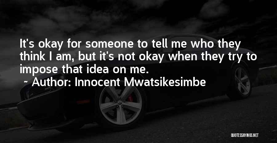 Innocent Mwatsikesimbe Quotes: It's Okay For Someone To Tell Me Who They Think I Am, But It's Not Okay When They Try To