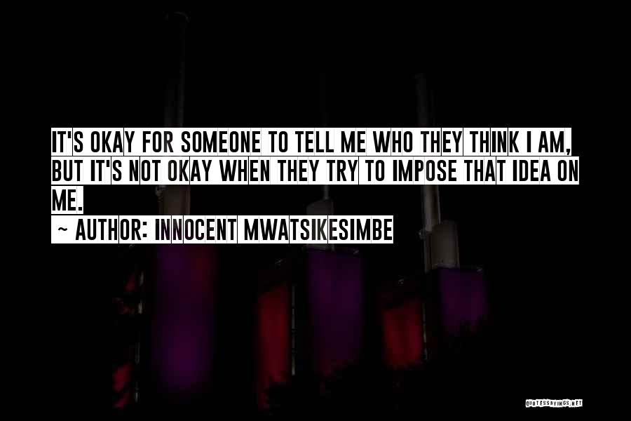 Innocent Mwatsikesimbe Quotes: It's Okay For Someone To Tell Me Who They Think I Am, But It's Not Okay When They Try To