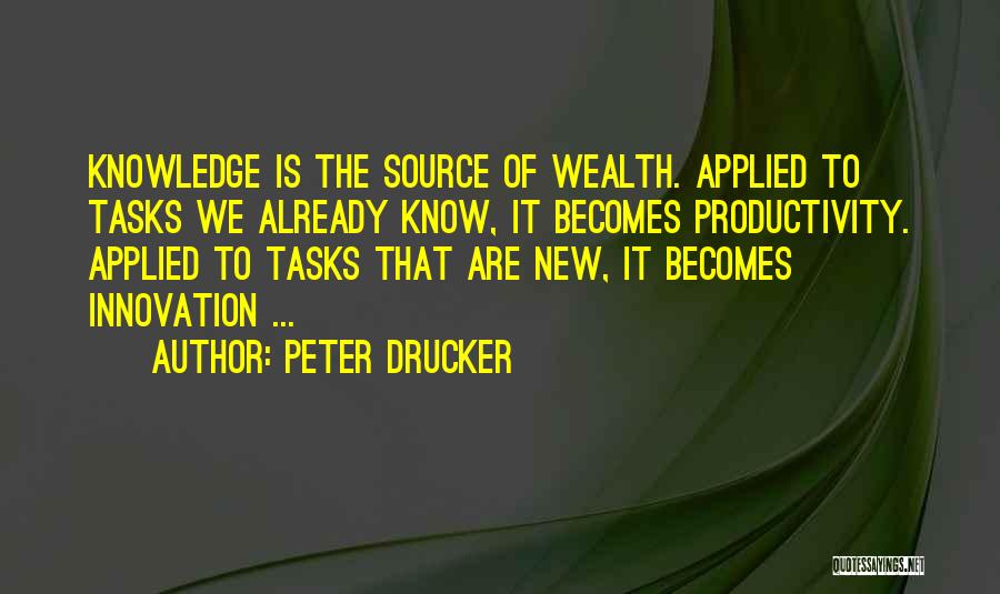 Peter Drucker Quotes: Knowledge Is The Source Of Wealth. Applied To Tasks We Already Know, It Becomes Productivity. Applied To Tasks That Are