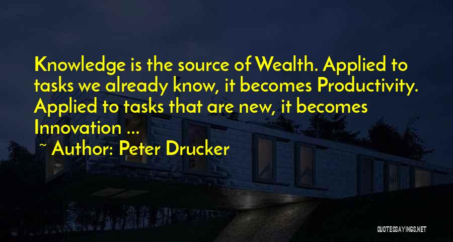 Peter Drucker Quotes: Knowledge Is The Source Of Wealth. Applied To Tasks We Already Know, It Becomes Productivity. Applied To Tasks That Are